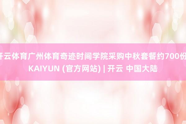 开云体育广州体育奇迹时间学院采购中秋套餐约700份-KAIYUN (官方网站) | 开云 中国大陆