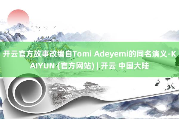 开云官方　　故事改编自Tomi Adeyemi的同名演义-KAIYUN (官方网站) | 开云 中国大陆