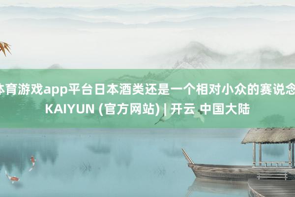 体育游戏app平台日本酒类还是一个相对小众的赛说念-KAIYUN (官方网站) | 开云 中国大陆