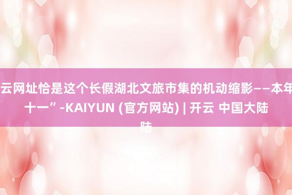 开云网址恰是这个长假湖北文旅市集的机动缩影——本年“十一”-KAIYUN (官方网站) | 开云 中国大陆