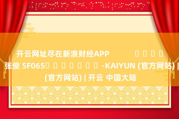 开云网址尽在新浪财经APP            						连累剪辑：张俊 SF065							-KAIYUN (官方网站) | 开云 中国大陆