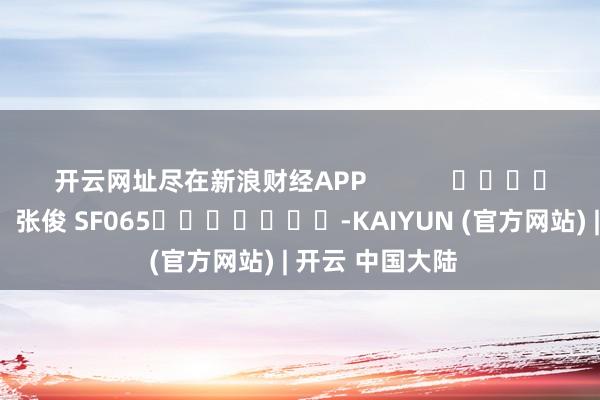 开云网址尽在新浪财经APP 牵累剪辑:张俊 SF065 -KAIYUN (官方网站) | 开云 中国大陆