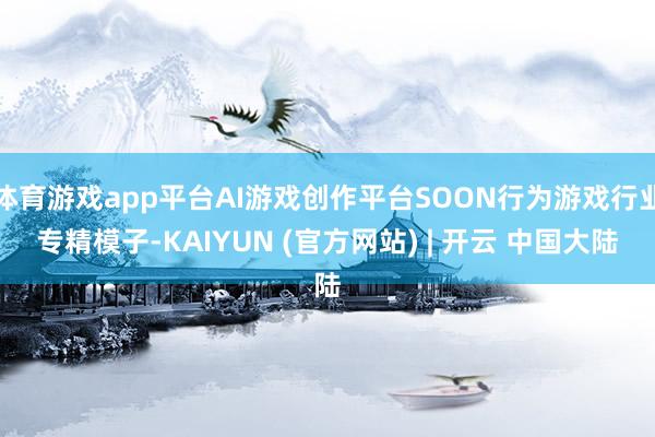 体育游戏app平台AI游戏创作平台SOON行为游戏行业专精模子-KAIYUN (官方网站) | 开云 中国大陆