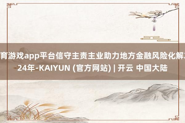 体育游戏app平台信守主责主业助力地方金融风险化解2024年-KAIYUN (官方网站) | 开云 中国大陆