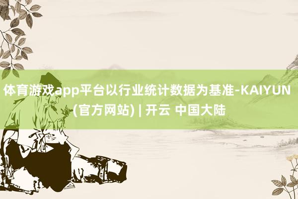 体育游戏app平台以行业统计数据为基准-KAIYUN (官方网站) | 开云 中国大陆