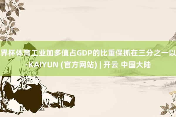 世界杯体育工业加多值占GDP的比重保抓在三分之一以上-KAIYUN (官方网站) | 开云 中国大陆