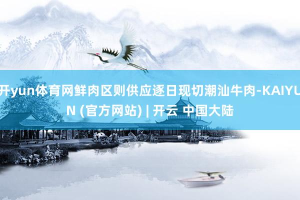 开yun体育网鲜肉区则供应逐日现切潮汕牛肉-KAIYUN (官方网站) | 开云 中国大陆