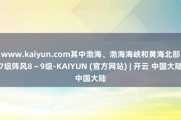 www.kaiyun.com其中渤海、渤海海峡和黄海北部7级阵风8～9级-KAIYUN (官方网站) | 开云 中国大陆