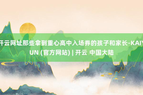 开云网址那些拿到重心高中入场券的孩子和家长-KAIYUN (官方网站) | 开云 中国大陆