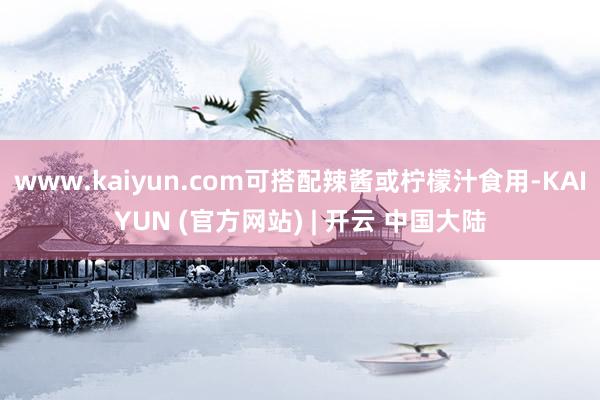 www.kaiyun.com可搭配辣酱或柠檬汁食用-KAIYUN (官方网站) | 开云 中国大陆