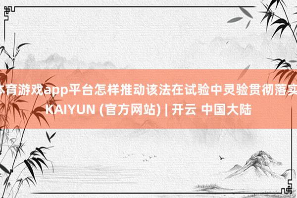 体育游戏app平台怎样推动该法在试验中灵验贯彻落实-KAIYUN (官方网站) | 开云 中国大陆