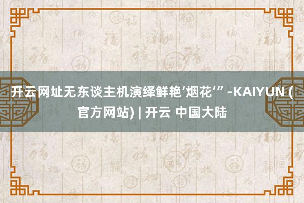 开云网址无东谈主机演绎鲜艳‘烟花’”-KAIYUN (官方网站) | 开云 中国大陆
