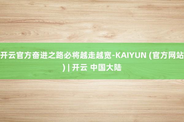 开云官方奋进之路必将越走越宽-KAIYUN (官方网站) | 开云 中国大陆