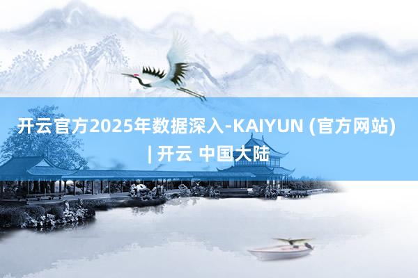 开云官方　　2025年数据深入-KAIYUN (官方网站) | 开云 中国大陆