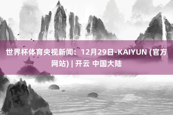 世界杯体育　　央视新闻：12月29日-KAIYUN (官方网站) | 开云 中国大陆
