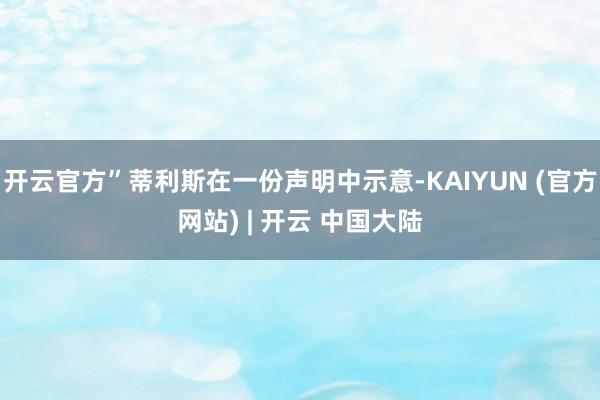 开云官方”蒂利斯在一份声明中示意-KAIYUN (官方网站) | 开云 中国大陆