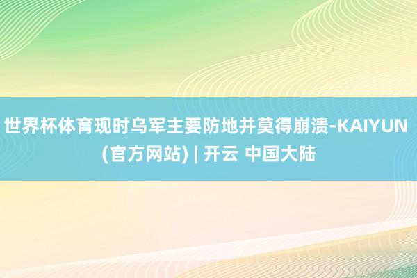 世界杯体育现时乌军主要防地并莫得崩溃-KAIYUN (官方网站) | 开云 中国大陆