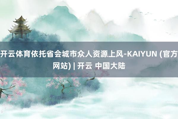 开云体育依托省会城市众人资源上风-KAIYUN (官方网站) | 开云 中国大陆