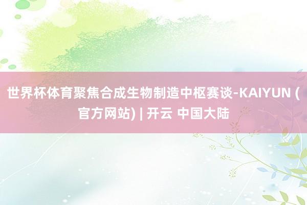 世界杯体育聚焦合成生物制造中枢赛谈-KAIYUN (官方网站) | 开云 中国大陆