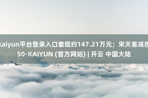 kaiyun平台登录入口套现约147.21万元；宋天喜减捏50-KAIYUN (官方网站) | 开云 中国大陆