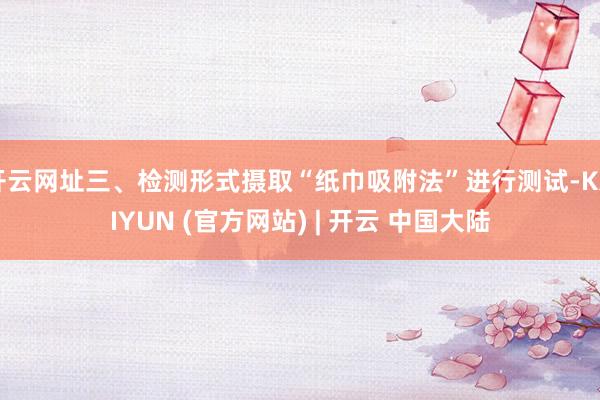 开云网址三、检测形式摄取“纸巾吸附法”进行测试-KAIYUN (官方网站) | 开云 中国大陆