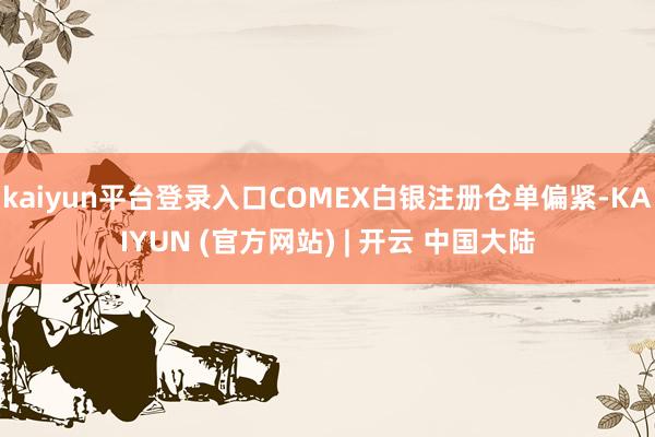 kaiyun平台登录入口COMEX白银注册仓单偏紧-KAIYUN (官方网站) | 开云 中国大陆