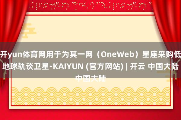开yun体育网用于为其一网（OneWeb）星座采购低地球轨谈卫星-KAIYUN (官方网站) | 开云 中国大陆