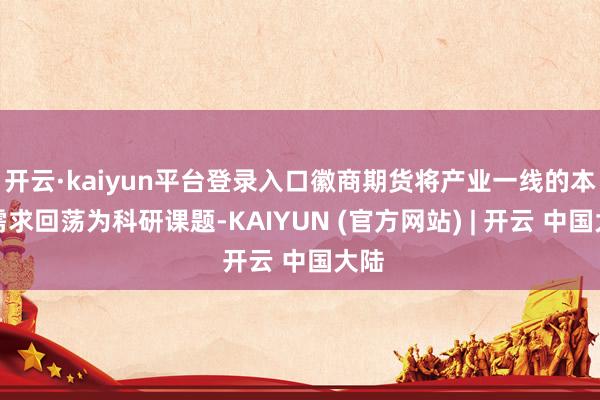 开云·kaiyun平台登录入口徽商期货将产业一线的本色需求回荡为科研课题-KAIYUN (官方网站) | 开云 中国大陆