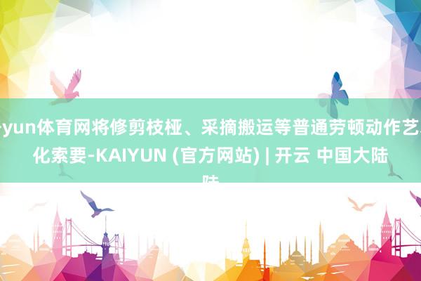 开yun体育网将修剪枝桠、采摘搬运等普通劳顿动作艺术化索要-KAIYUN (官方网站) | 开云 中国大陆