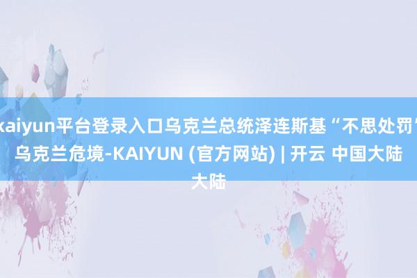 kaiyun平台登录入口乌克兰总统泽连斯基“不思处罚”乌克兰危境-KAIYUN (官方网站) | 开云 中国大陆