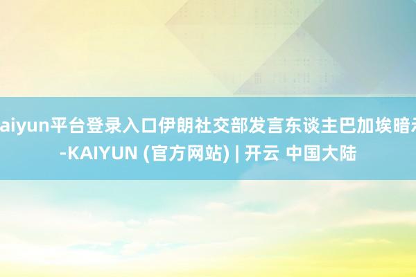 kaiyun平台登录入口伊朗社交部发言东谈主巴加埃暗示-KAIYUN (官方网站) | 开云 中国大陆